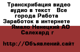 Транскрибация видео/аудио в текст - Все города Работа » Заработок в интернете   . Ямало-Ненецкий АО,Салехард г.